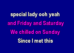 special lady ooh yeah

Since I met this