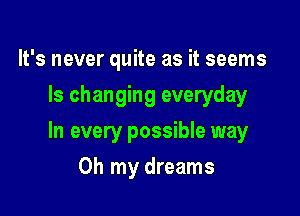 It's never quite as it seems
Is changing everyday

In every possible way

Oh my dreams