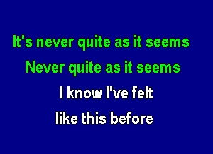 It's never quite as it seems

Never quite as it seems
I know I've felt
like this before