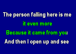 The person falling here is me
it even more
Because it came from you

And then I open up and see