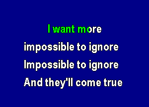 I want more
impossible to ignore

Impossible to ignore

And they'll come true