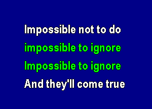 Impossible not to do
impossible to ignore

Impossible to ignore

And they'll come true