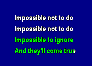 Impossible not to do
Impossible not to do

Impossible to ignore

And they'll come true