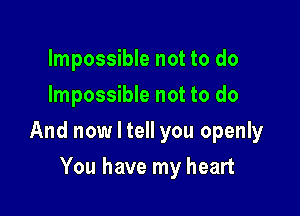 Impossible not to do
Impossible not to do

And now I tell you openly

You have my heart