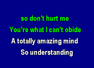 so don't hurt me
You're what I can't obide

A totally amazing mind

So understanding