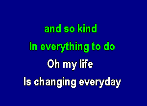and so kind
In everything to do
Oh my life

Is changing everyday