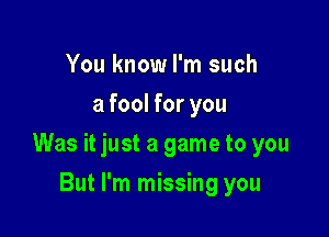 You know I'm such
a fool for you

Was it just a game to you

But I'm missing you