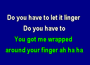 Do you have to let it linger
Do you have to
You got me wrapped

around your finger ah ha ha