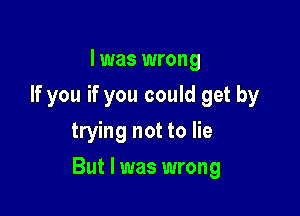 I was wrong
If you if you could get by
trying not to lie

But I was wrong