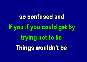 so confused and

If you if you could get by

trying not to lie
Things wouldn't be