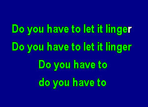 Do you have to let it linger

Do you have to let it linger

Do you have to
do you have to