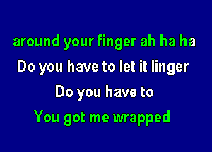 around your finger ah ha ha
Do you have to let it linger
Do you have to

You got me wrapped