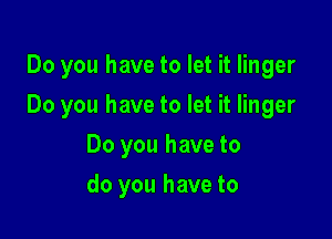 Do you have to let it linger

Do you have to let it linger

Do you have to
do you have to