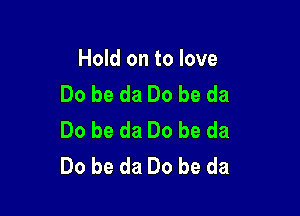 Hold on to love
Do be da Do be da

Do be da Do be da
Do be da Do be da