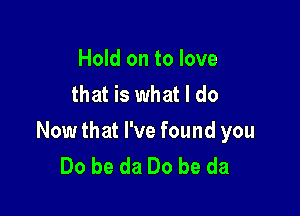 Hold on to love
that is what I do

Now that I've found you
Do be da Do be da