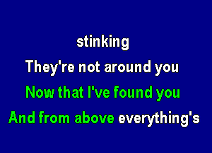 stinking
They're not around you
Now that I've found you

And from above everything's