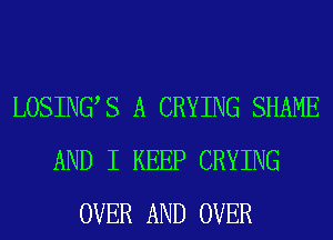 LOSINGS A CRYING SHAME
AND I KEEP CRYING
OVER AND OVER