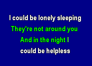 lcould be lonely sleeping
They're not around you

And in the nightl
could be helpless