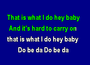 That is what I do hey baby
And it's hard to carry on

that is what I do hey baby
Do be da Do be da