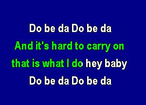 Do be da Do be da
And it's hard to carry on

that is what I do hey baby
Do be da Do be da