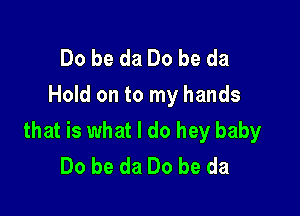 Do be da Do be da
Hold on to my hands

that is what I do hey baby
Do be da Do be da