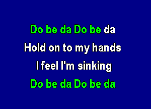 Do be da Do be da
Hold on to my hands

lfeel I'm sinking
Do be da Do be da