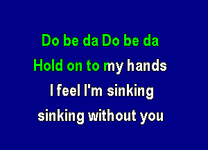 Do be da Do be da
Hold on to my hands
lfeel I'm sinking

sinking without you