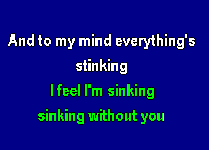 And to my mind everything's
stinking
lfeel I'm sinking

sinking without you