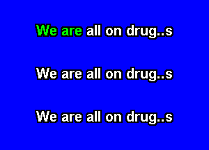 We are all on drug..s

We are all on drug..s

We are all on drug..s