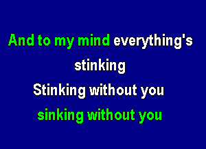 And to my mind everything's
stinking

Stinking without you

sinking without you