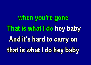 when you're gone
That is what I do hey baby

And it's hard to carry on
that is what I do hey baby