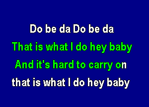 Do be da Do be da
That is what I do hey baby

And it's hard to carry on
that is what I do hey baby