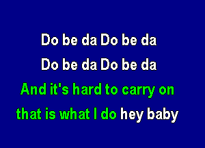 Do be da Do be da
Do be da Do be da

And it's hard to carry on
that is what I do hey baby