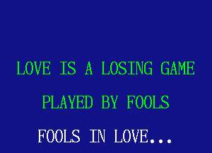 LOVE IS A LOSING GAME
PLAYED BY FOOLS
FOOLS IN LOVE. . .
