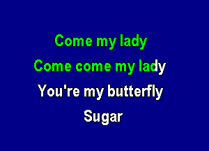 Come my lady
Come come my lady

You're my butterfly

Sugar