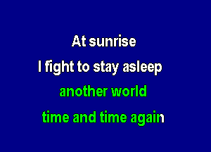 At sunrise

I fight to stay asleep
another world

time and time again