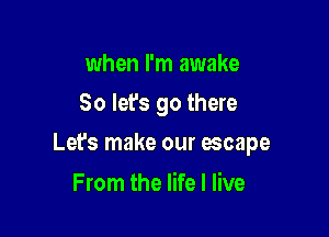 when I'm awake
So Iefs go there

Let's make our escape

From the life I live