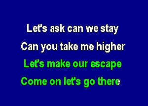 Let's ask can we stay

Can you take me higher
Let's make our escape

Come on lefs go there