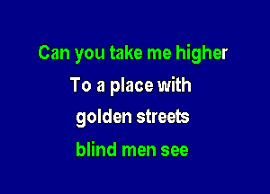 Can you take me higher

To a place with
golden streets

blind men see