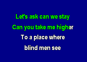 Let's ask can we stay

Can you take me higher

To a place where
blind men see