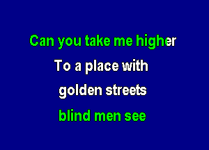 Can you take me higher

To a place with
golden streets

blind men see