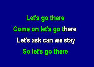 Let's go there
Come on lefs go there

Let's ask can we stay

So let's go there