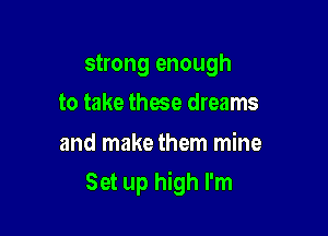 strong enough
to take these dreams

and make them mine

Set up high I'm