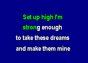 Set up high I'm

strong enough
to take these dreams

and make them mine