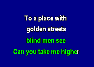 To a place with
golden streets

blind men see

Can you take me higher