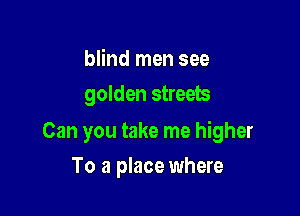 blind men see
golden streets

Can you take me higher

To a place where