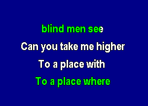 blind men see
Can you take me higher

To a place with

To a place where