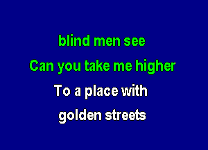 blind men see

Can you take me higher

To a place with
golden streets