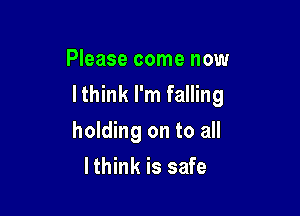 Please come now
lthink I'm falling

holding on to all
lthink is safe