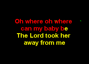 Oh where oh where
can my baby be

The Lord took her
away from me